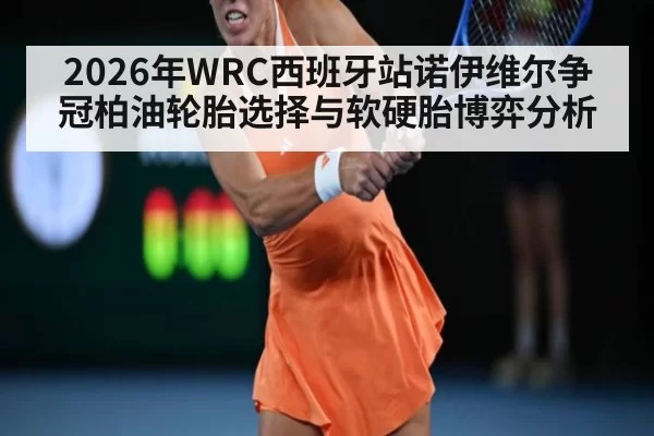 2026年WRC西班牙站诺伊维尔争冠柏油轮胎选择与软硬胎博弈分析
