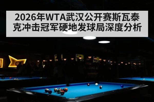 2026年WTA武汉公开赛斯瓦泰克冲击冠军硬地发球局深度分析